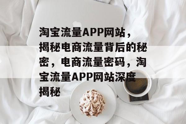淘宝流量APP网站，揭秘电商流量背后的秘密，电商流量密码，淘宝流量APP网站深度揭秘