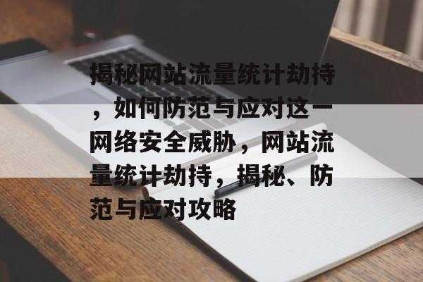 揭秘网站流量统计劫持，如何防范与应对这一网络安全威胁，网站流量统计劫持，揭秘、防范与应对攻略