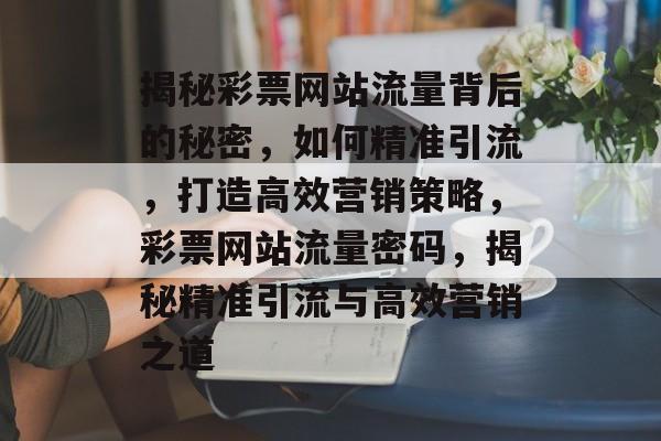 揭秘彩票网站流量背后的秘密，如何精准引流，打造高效营销策略，彩票网站流量密码，揭秘精准引流与高效营销之道