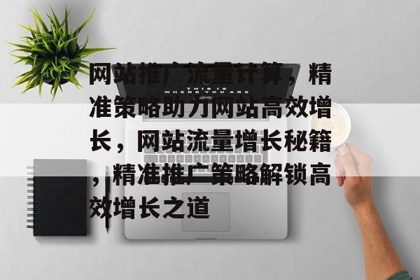 网站推广流量计算，精准策略助力网站高效增长，网站流量增长秘籍，精准推广策略解锁高效增长之道