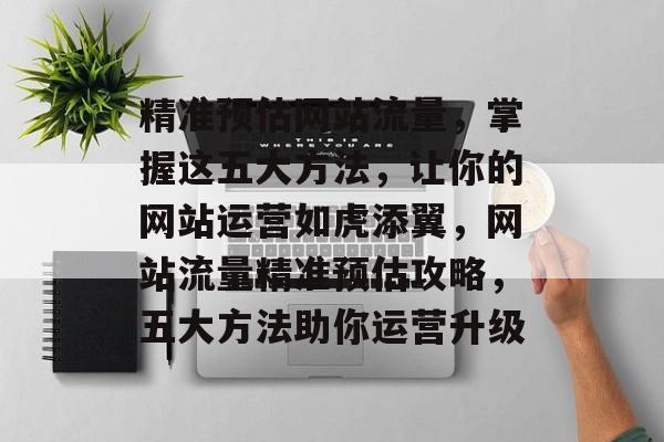 精准预估网站流量，掌握这五大方法，让你的网站运营如虎添翼，网站流量精准预估攻略，五大方法助你运营升级