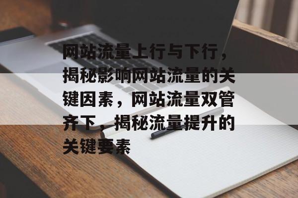 网站流量上行与下行，揭秘影响网站流量的关键因素，网站流量双管齐下，揭秘流量提升的关键要素