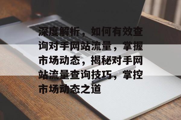 深度解析，如何有效查询对手网站流量，掌握市场动态，揭秘对手网站流量查询技巧，掌控市场动态之道