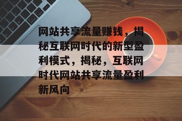 网站共享流量赚钱，揭秘互联网时代的新型盈利模式，揭秘，互联网时代网站共享流量盈利新风向