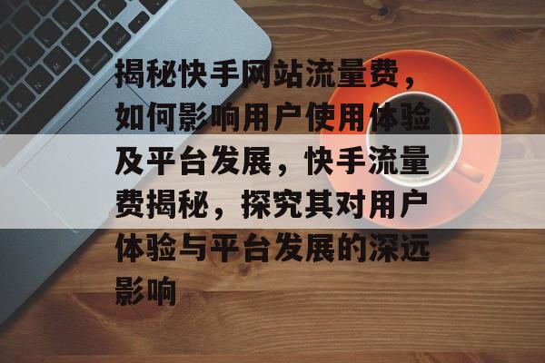 揭秘快手网站流量费，如何影响用户使用体验及平台发展，快手流量费揭秘，探究其对用户体验与平台发展的深远影响