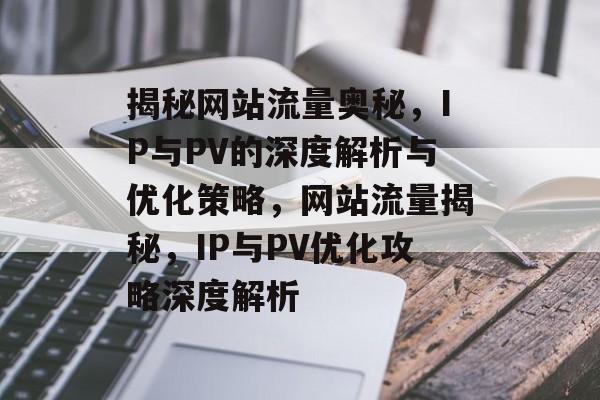 揭秘网站流量奥秘，IP与PV的深度解析与优化策略，网站流量揭秘，IP与PV优化攻略深度解析