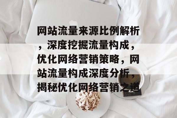 网站流量来源比例解析，深度挖掘流量构成，优化网络营销策略，网站流量构成深度分析，揭秘优化网络营销之道