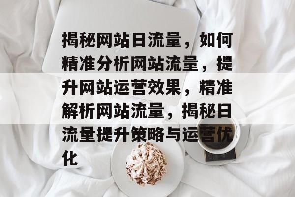 揭秘网站日流量，如何精准分析网站流量，提升网站运营效果，精准解析网站流量，揭秘日流量提升策略与运营优化