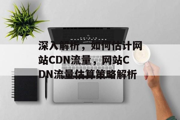 深入解析，如何估计网站CDN流量，网站CDN流量估算策略解析