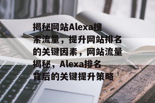揭秘网站Alexa搜索流量，提升网站排名的关键因素，网站流量揭秘，Alexa排名背后的关键提升策略