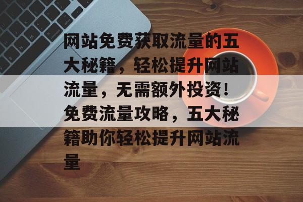 网站免费获取流量的五大秘籍，轻松提升网站流量，无需额外投资！免费流量攻略，五大秘籍助你轻松提升网站流量
