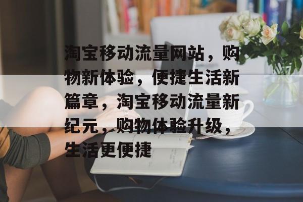 淘宝移动流量网站，购物新体验，便捷生活新篇章，淘宝移动流量新纪元，购物体验升级，生活更便捷