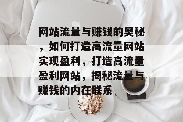 网站流量与赚钱的奥秘，如何打造高流量网站实现盈利，打造高流量盈利网站，揭秘流量与赚钱的内在联系