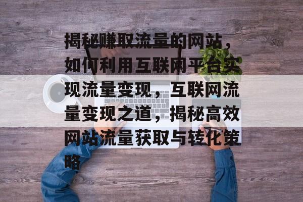 揭秘赚取流量的网站，如何利用互联网平台实现流量变现，互联网流量变现之道，揭秘高效网站流量获取与转化策略