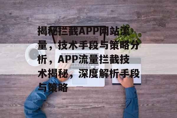 揭秘拦截APP网站流量，技术手段与策略分析，APP流量拦截技术揭秘，深度解析手段与策略