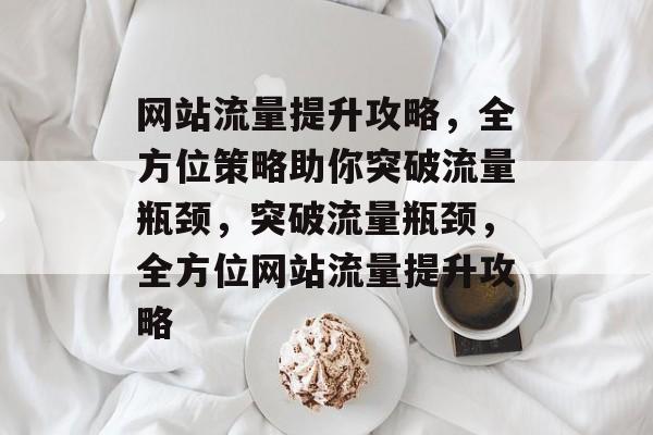 网站流量提升攻略，全方位策略助你突破流量瓶颈，突破流量瓶颈，全方位网站流量提升攻略