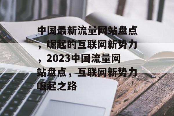 中国最新流量网站盘点，崛起的互联网新势力，2023中国流量网站盘点，互联网新势力崛起之路