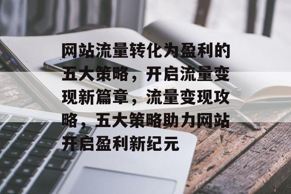 网站流量转化为盈利的五大策略，开启流量变现新篇章，流量变现攻略，五大策略助力网站开启盈利新纪元