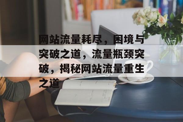 网站流量耗尽，困境与突破之道，流量瓶颈突破，揭秘网站流量重生之道