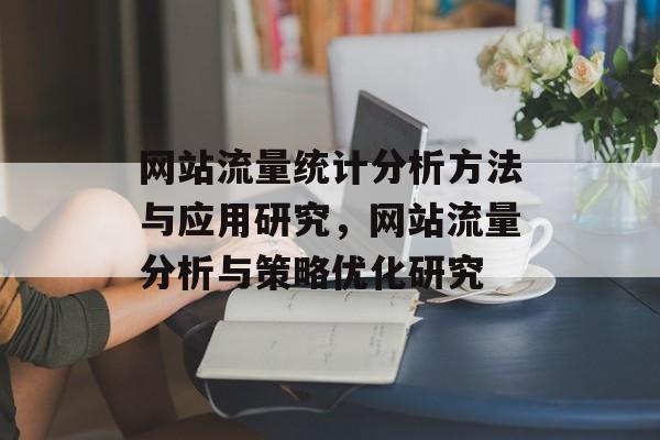 网站流量统计分析方法与应用研究，网站流量分析与策略优化研究