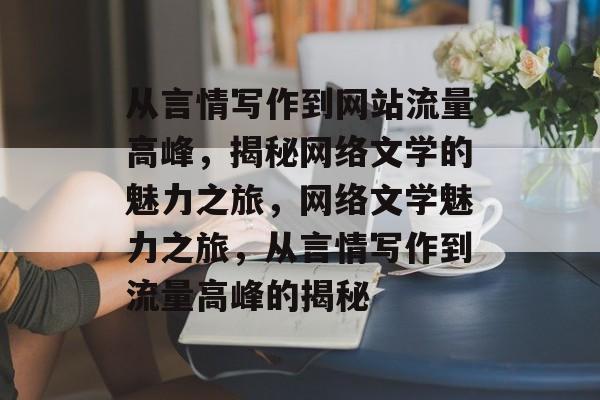 从言情写作到网站流量高峰，揭秘网络文学的魅力之旅，网络文学魅力之旅，从言情写作到流量高峰的揭秘