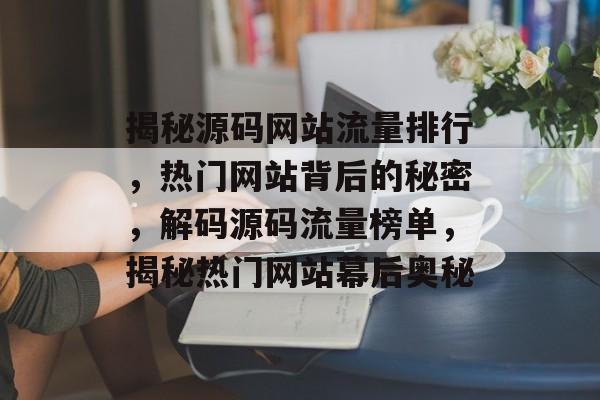 揭秘源码网站流量排行，热门网站背后的秘密，解码源码流量榜单，揭秘热门网站幕后奥秘