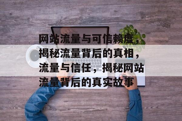 网站流量与可信赖度，揭秘流量背后的真相，流量与信任，揭秘网站流量背后的真实故事