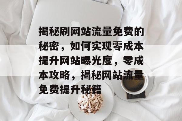 揭秘刷网站流量免费的秘密，如何实现零成本提升网站曝光度，零成本攻略，揭秘网站流量免费提升秘籍