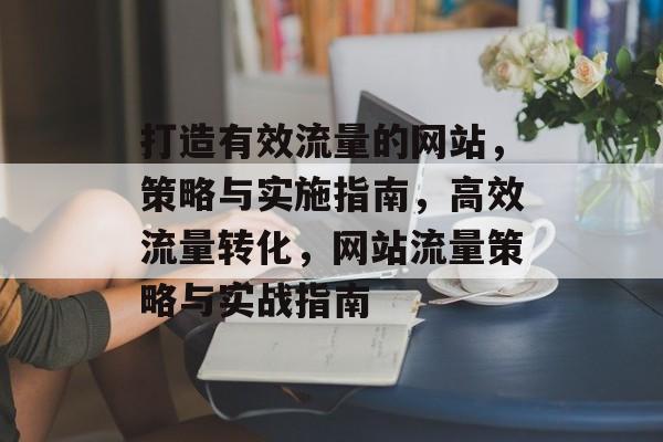 打造有效流量的网站，策略与实施指南，高效流量转化，网站流量策略与实战指南