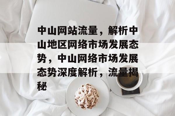 中山网站流量，解析中山地区网络市场发展态势，中山网络市场发展态势深度解析，流量揭秘