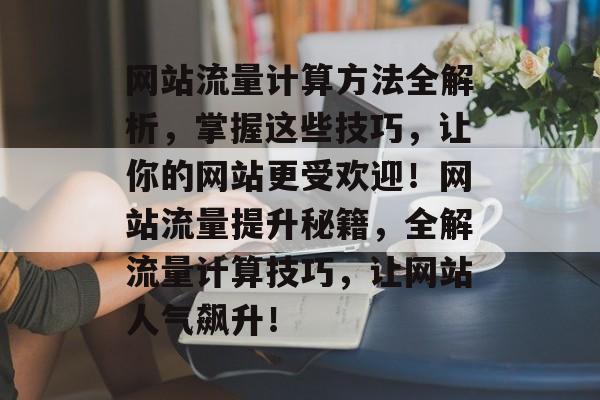 网站流量计算方法全解析，掌握这些技巧，让你的网站更受欢迎！网站流量提升秘籍，全解流量计算技巧，让网站人气飙升！
