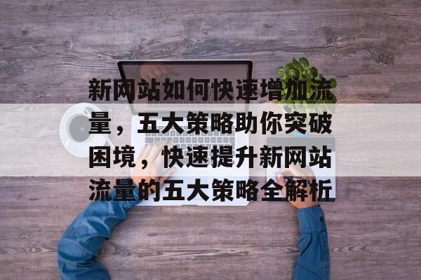 新网站如何快速增加流量，五大策略助你突破困境，快速提升新网站流量的五大策略全解析