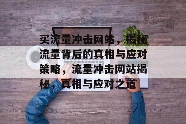 买流量冲击网站，揭秘流量背后的真相与应对策略，流量冲击网站揭秘，真相与应对之道
