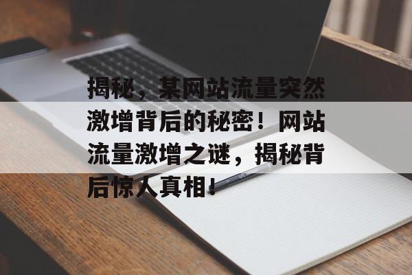 揭秘，某网站流量突然激增背后的秘密！网站流量激增之谜，揭秘背后惊人真相！