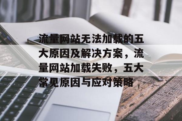 流量网站无法加载的五大原因及解决方案，流量网站加载失败，五大常见原因与应对策略