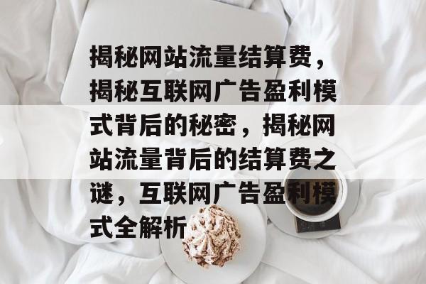 揭秘网站流量结算费，揭秘互联网广告盈利模式背后的秘密，揭秘网站流量背后的结算费之谜，互联网广告盈利模式全解析