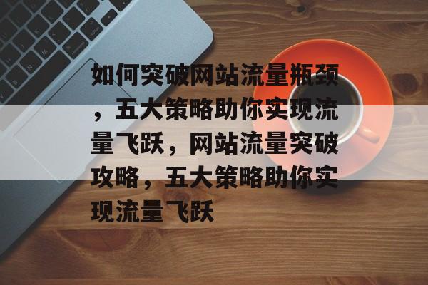 如何突破网站流量瓶颈，五大策略助你实现流量飞跃，网站流量突破攻略，五大策略助你实现流量飞跃