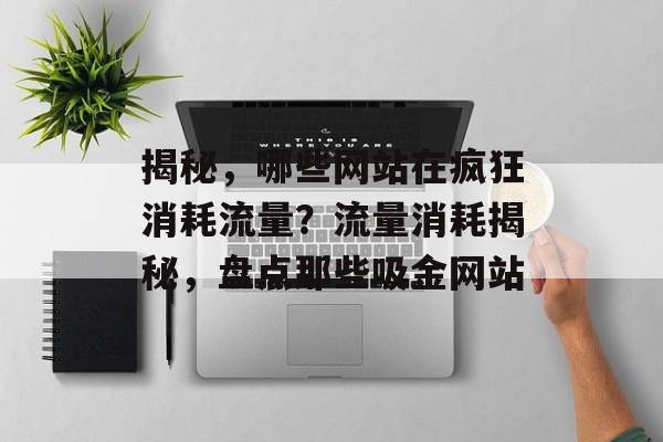 揭秘，哪些网站在疯狂消耗流量？流量消耗揭秘，盘点那些吸金网站