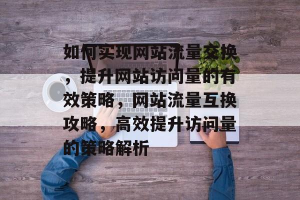 如何实现网站流量交换，提升网站访问量的有效策略，网站流量互换攻略，高效提升访问量的策略解析