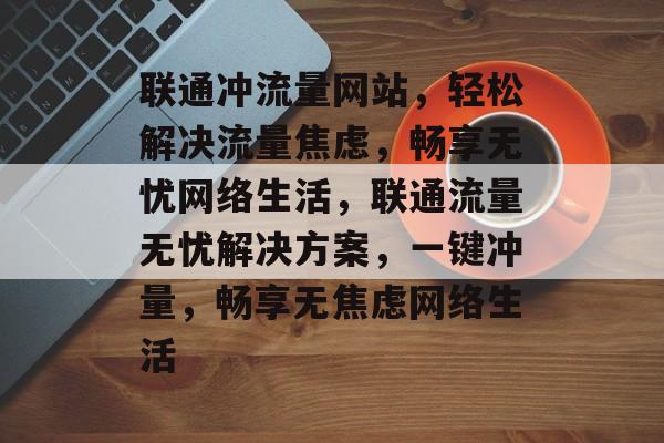 联通冲流量网站，轻松解决流量焦虑，畅享无忧网络生活，联通流量无忧解决方案，一键冲量，畅享无焦虑网络生活
