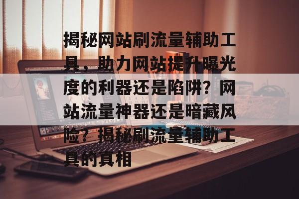 揭秘网站刷流量辅助工具，助力网站提升曝光度的利器还是陷阱？网站流量神器还是暗藏风险？揭秘刷流量辅助工具的真相