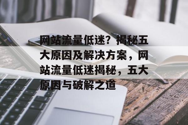 网站流量低迷？揭秘五大原因及解决方案，网站流量低迷揭秘，五大原因与破解之道