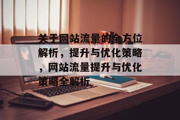 关于网站流量的全方位解析，提升与优化策略，网站流量提升与优化策略全解析