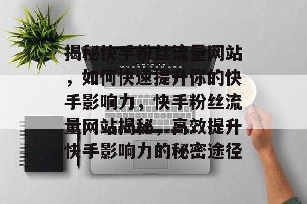 揭秘快手粉丝流量网站，如何快速提升你的快手影响力，快手粉丝流量网站揭秘，高效提升快手影响力的秘密途径