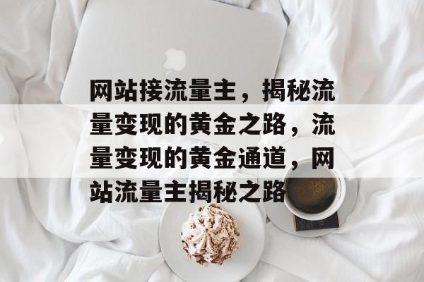 网站接流量主，揭秘流量变现的黄金之路，流量变现的黄金通道，网站流量主揭秘之路