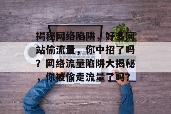 揭秘网络陷阱，好多网站偷流量，你中招了吗？网络流量陷阱大揭秘，你被偷走流量了吗？