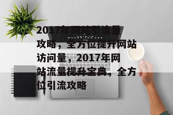 2017年网站引流量攻略，全方位提升网站访问量，2017年网站流量提升宝典，全方位引流攻略