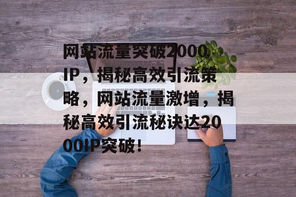 网站流量突破2000IP，揭秘高效引流策略，网站流量激增，揭秘高效引流秘诀达2000IP突破！