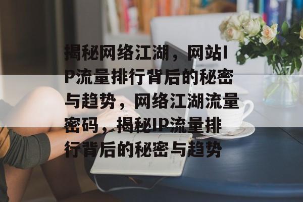 揭秘网络江湖，网站IP流量排行背后的秘密与趋势，网络江湖流量密码，揭秘IP流量排行背后的秘密与趋势