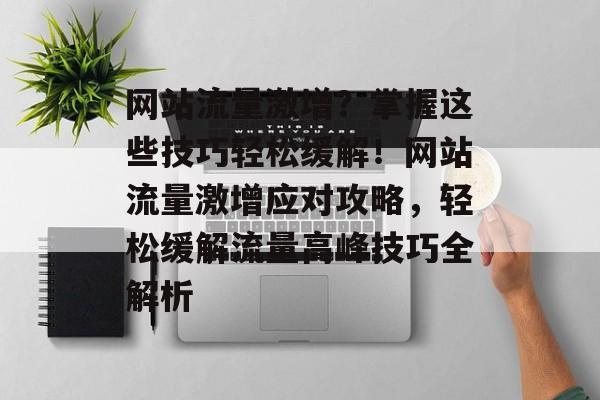 网站流量激增？掌握这些技巧轻松缓解！网站流量激增应对攻略，轻松缓解流量高峰技巧全解析
